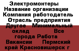 Электромонтеры 4 › Название организации ­ Компания-работодатель › Отрасль предприятия ­ Другое › Минимальный оклад ­ 40 000 - Все города Работа » Вакансии   . Пермский край,Красновишерск г.